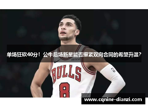 单场狂砍40分！公牛后场新星能否攥紧双向合同的希望升温？