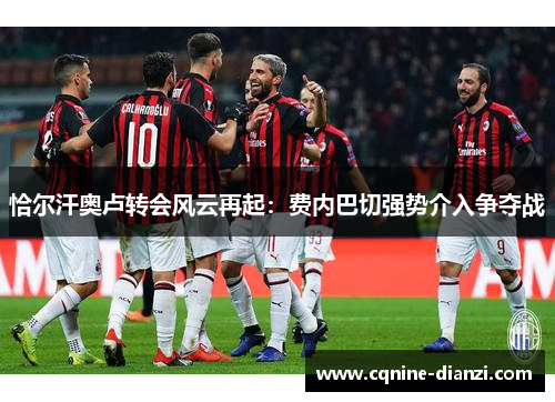 恰尔汗奥卢转会风云再起：费内巴切强势介入争夺战
